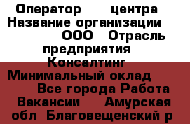 Оператор Call-центра › Название организации ­ LM Group, ООО › Отрасль предприятия ­ Консалтинг › Минимальный оклад ­ 27 000 - Все города Работа » Вакансии   . Амурская обл.,Благовещенский р-н